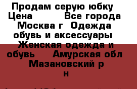 Продам серую юбку › Цена ­ 350 - Все города, Москва г. Одежда, обувь и аксессуары » Женская одежда и обувь   . Амурская обл.,Мазановский р-н